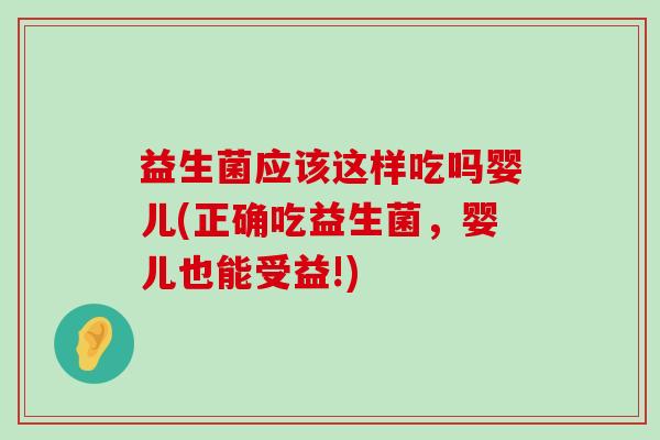 益生菌应该这样吃吗婴儿(正确吃益生菌,婴儿也能受益!) 益生菌应该这样吃吗婴儿(正确吃益生菌,婴儿也能受益!)