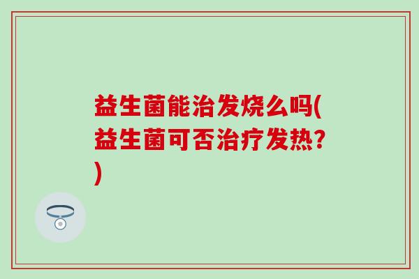 益生菌能治发烧么吗(益生菌可否治疗发热？)