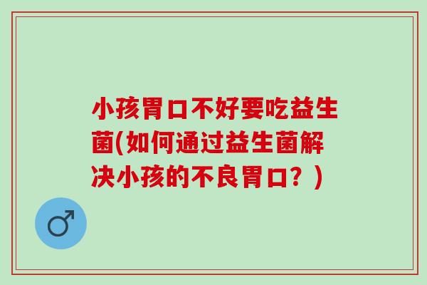 小孩胃口不好要吃益生菌(如何通过益生菌解决小孩的不良胃口？)