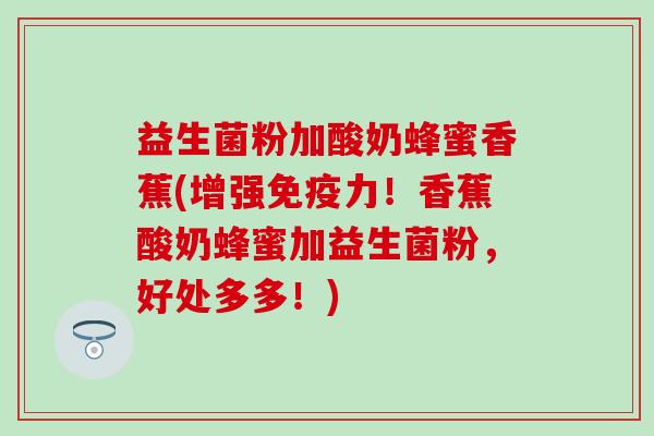 益生菌粉加酸奶蜂蜜香蕉(增强免疫力！香蕉酸奶蜂蜜加益生菌粉，好处多多！)