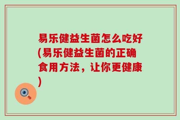 易乐健益生菌怎么吃好(易乐健益生菌的正确食用方法，让你更健康)