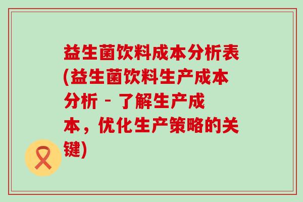 益生菌饮料成本分析表(益生菌饮料生产成本分析 - 了解生产成本，优化生产策略的关键)