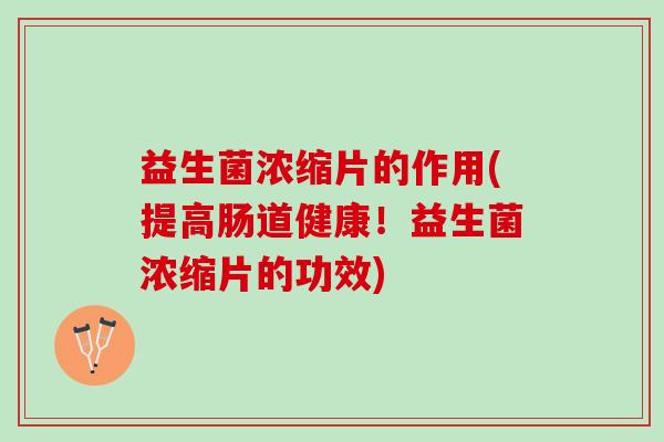 益生菌浓缩片的作用(提高肠道健康!益生菌浓缩片的功效) 益生菌浓缩片的作用(提高肠道健康!益生菌浓缩片的功效)