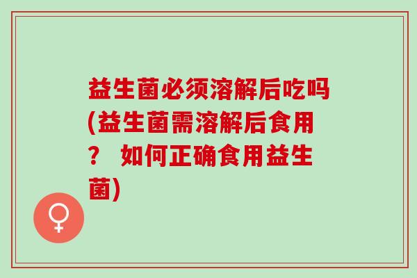 益生菌必须溶解后吃吗(益生菌需溶解后食用？ 如何正确食用益生菌)