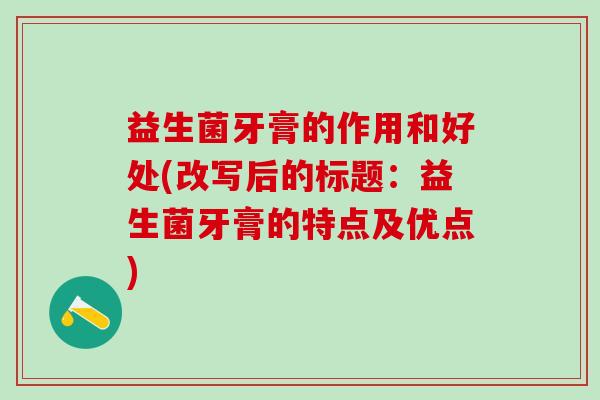 益生菌牙膏的作用和好处(改写后的标题：益生菌牙膏的特点及优点)