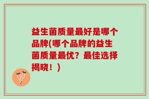 益生菌质量最好是哪个品牌(哪个品牌的益生菌质量最优？最佳选择揭晓！)