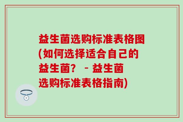 益生菌选购标准表格图(如何选择适合自己的益生菌？ - 益生菌选购标准表格指南)