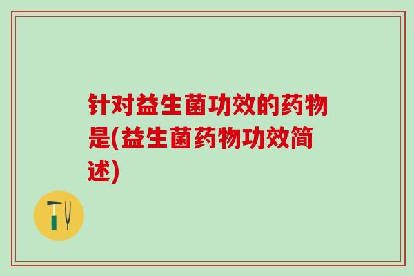 针对益生菌功效的是(益生菌功效简述) 针对益生菌功效的是(益生菌功效简述)