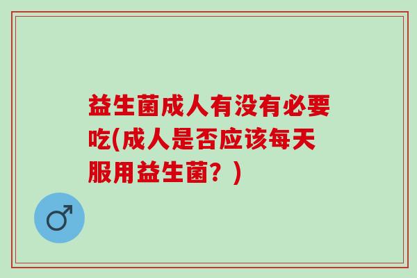 益生菌成人有没有必要吃(成人是否应该每天服用益生菌？)