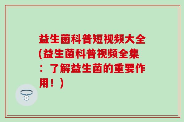 益生菌科普短视频大全(益生菌科普视频全集：了解益生菌的重要作用！)