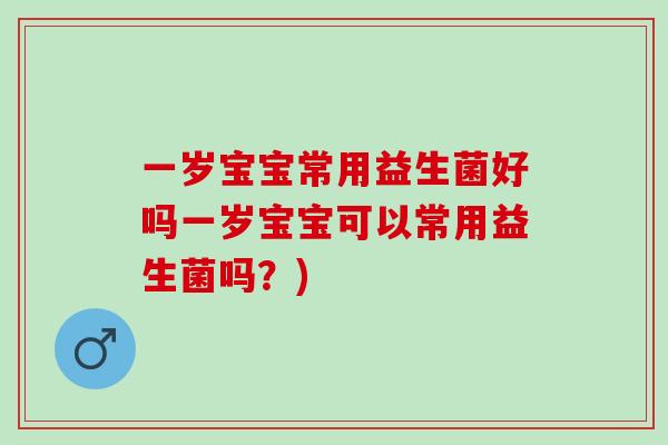 一岁宝宝常用益生菌好吗一岁宝宝可以常用益生菌吗？)