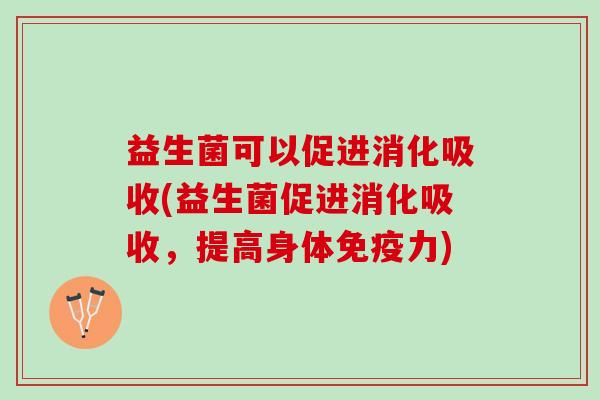 益生菌可以促进消化吸收(益生菌促进消化吸收，提高身体免疫力)