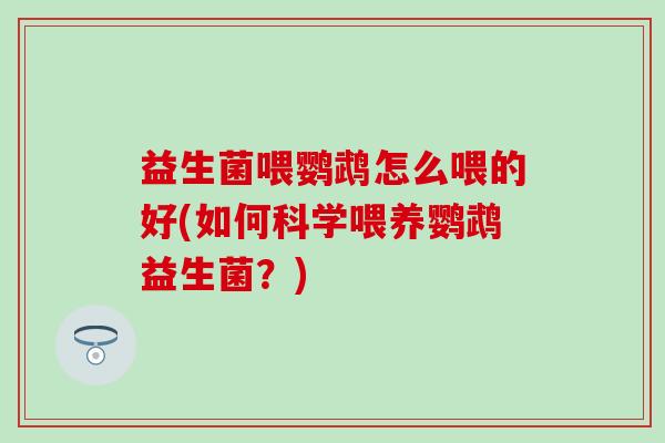 益生菌喂鹦鹉怎么喂的好(如何科学喂养鹦鹉益生菌?) 益生菌喂鹦鹉怎么喂的好(如何科学喂养鹦鹉益生菌?)