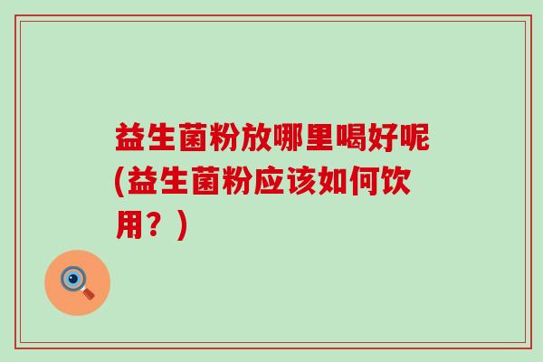 益生菌粉放哪里喝好呢(益生菌粉应该如何饮用？)