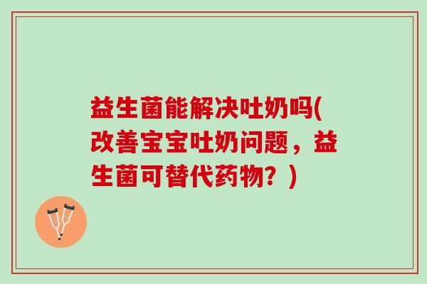 益生菌能解决吐奶吗(改善宝宝吐奶问题，益生菌可替代药物？)
