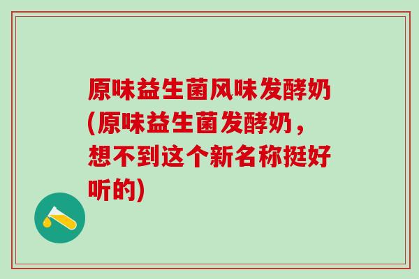 原味益生菌风味发酵奶(原味益生菌发酵奶,想不到这个新名称挺好听的) 原味益生菌风味发酵奶(原味益生菌发酵奶,想不到这个新名称挺好听的)