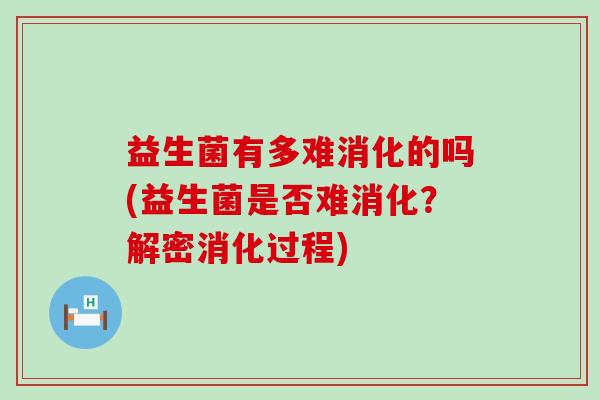 益生菌有多难消化的吗(益生菌是否难消化？解密消化过程)
