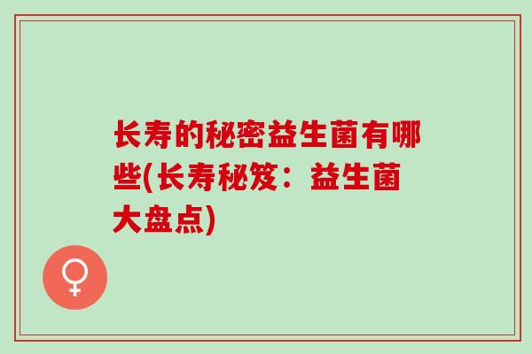 长寿的秘密益生菌有哪些(长寿秘笈：益生菌大盘点)