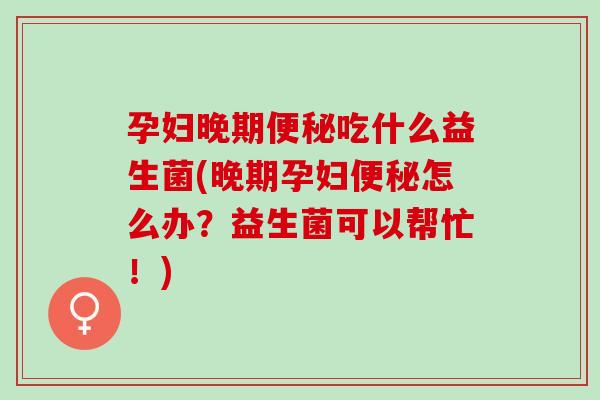 孕妇晚期便秘吃什么益生菌(晚期孕妇便秘怎么办？益生菌可以帮忙！)