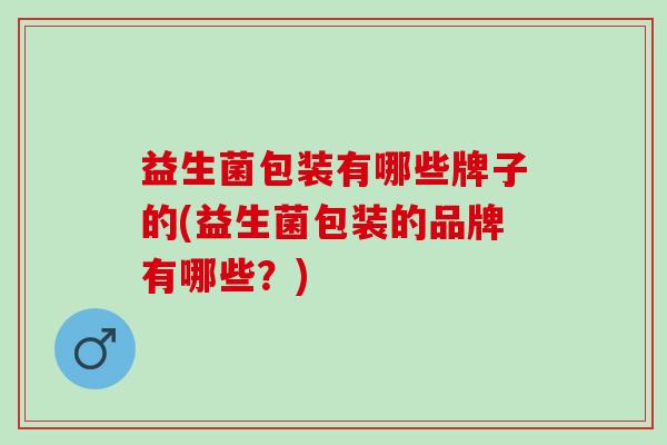 益生菌包装有哪些牌子的(益生菌包装的品牌有哪些？)