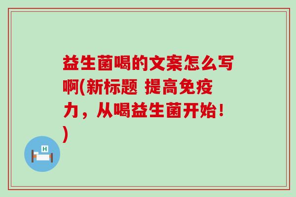 益生菌喝的文案怎么写啊(新标题 提高免疫力，从喝益生菌开始！)