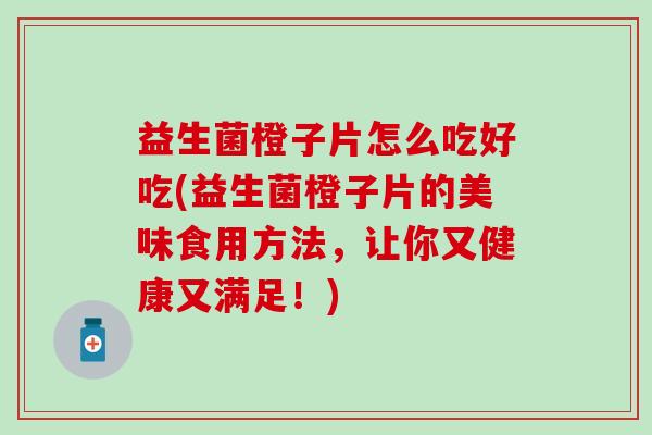 益生菌橙子片怎么吃好吃(益生菌橙子片的美味食用方法,让你又健康又满足!) 益生菌橙子片怎么吃好吃(益生菌橙子片的美味食用方法,让你又健康又满足!)