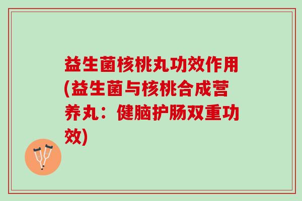 益生菌核桃丸功效作用(益生菌与核桃合成营养丸：健脑护肠双重功效)