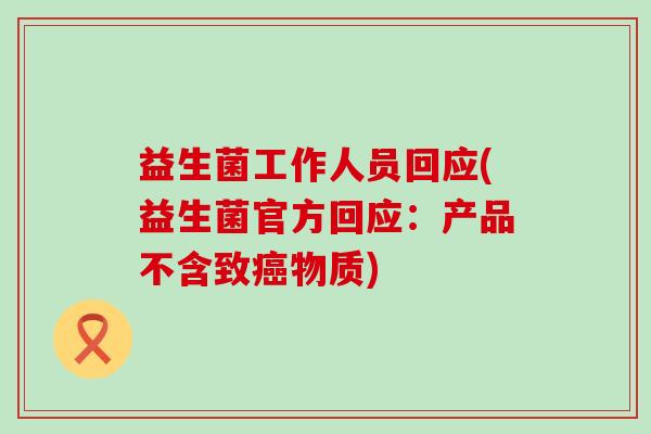 益生菌工作人员回应(益生菌官方回应：产品不含致癌物质)