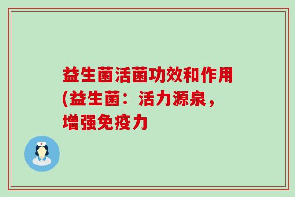 益生菌活菌功效和作用(益生菌:活力源泉,增强力 益生菌活菌功效和作用(益生菌:活力源泉,增强力