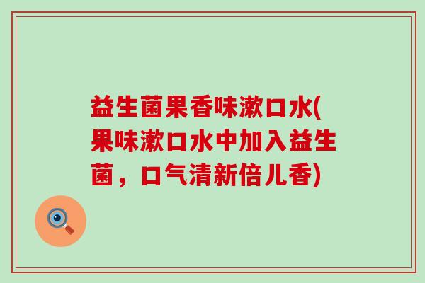 益生菌果香味漱口水(果味漱口水中加入益生菌，口气清新倍儿香)
