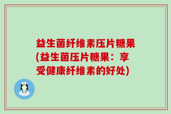 益生菌纤维素压片糖果(益生菌压片糖果：享受健康纤维素的好处)