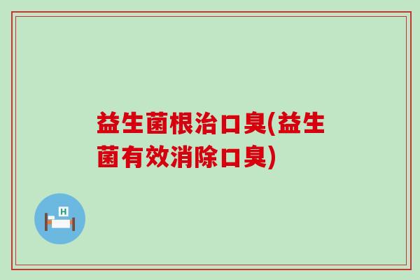 益生菌根治口臭(益生菌有效消除口臭)