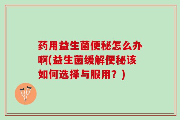 药用益生菌便秘怎么办啊(益生菌缓解便秘该如何选择与服用？)