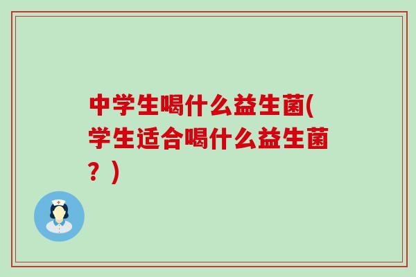 中学生喝什么益生菌(学生适合喝什么益生菌？)