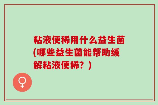 粘液便稀用什么益生菌(哪些益生菌能帮助缓解粘液便稀？)