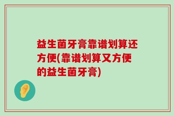 益生菌牙膏靠谱划算还方便(靠谱划算又方便的益生菌牙膏) 益生菌牙膏靠谱划算还方便(靠谱划算又方便的益生菌牙膏)