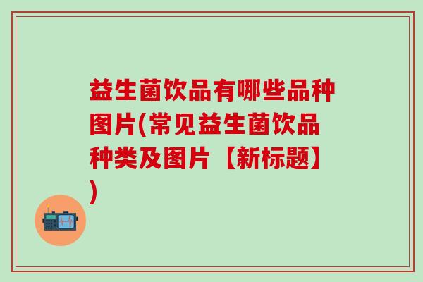 益生菌饮品有哪些品种图片(常见益生菌饮品种类及图片【新标题】)
