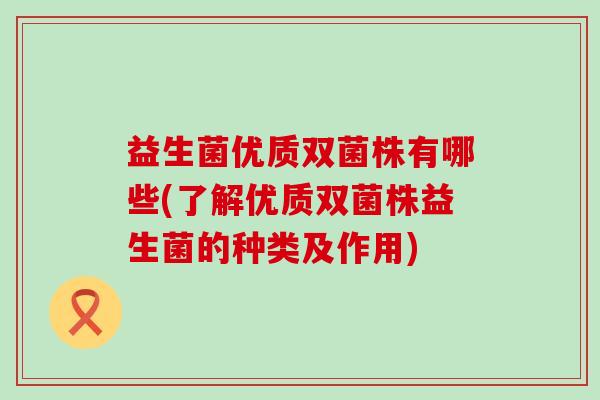 益生菌优质双菌株有哪些(了解优质双菌株益生菌的种类及作用)