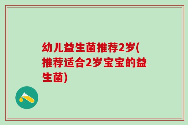 幼儿益生菌推荐2岁(推荐适合2岁宝宝的益生菌)