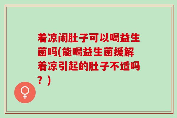 着凉闹肚子可以喝益生菌吗(能喝益生菌缓解着凉引起的肚子不适吗？)
