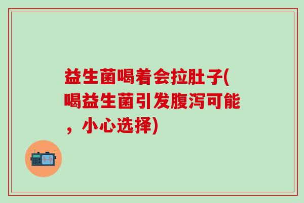 益生菌喝着会拉肚子(喝益生菌引发腹泻可能，小心选择)