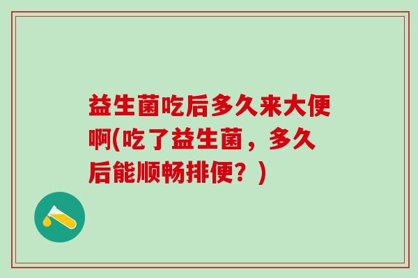 益生菌吃后多久来大便啊(吃了益生菌，多久后能顺畅排便？)
