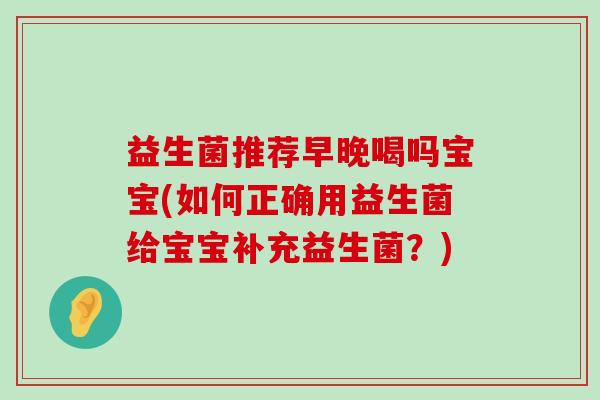 益生菌推荐早晚喝吗宝宝(如何正确用益生菌给宝宝补充益生菌？)
