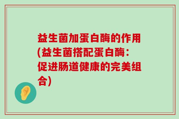 益生菌加蛋白酶的作用(益生菌搭配蛋白酶：促进肠道健康的完美组合)