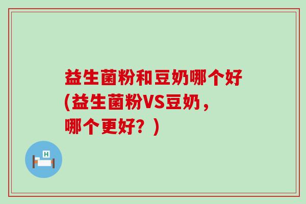 益生菌粉和豆奶哪个好(益生菌粉VS豆奶，哪个更好？)