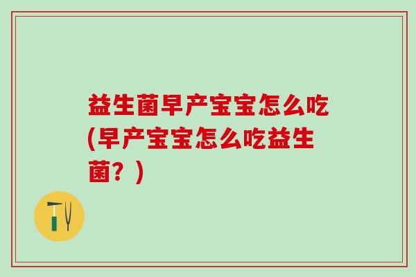 益生菌早产宝宝怎么吃(早产宝宝怎么吃益生菌？)