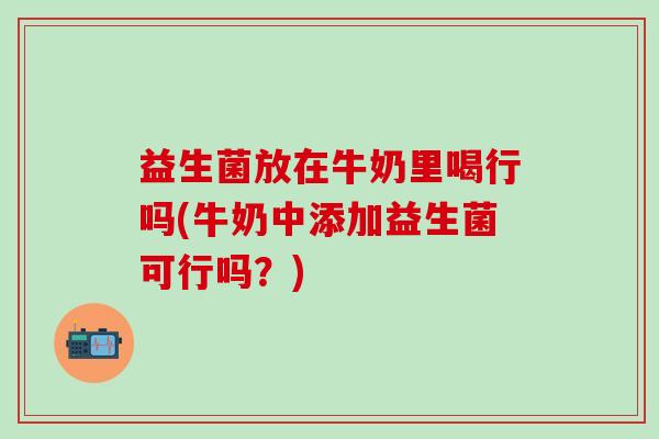 益生菌放在牛奶里喝行吗(牛奶中添加益生菌可行吗？)