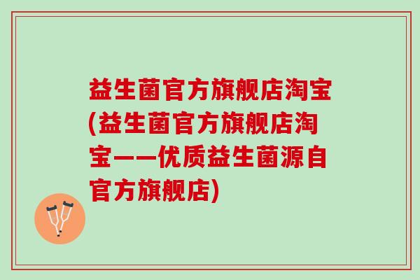 益生菌官方旗舰店淘宝(益生菌官方旗舰店淘宝——优质益生菌源自官方旗舰店)