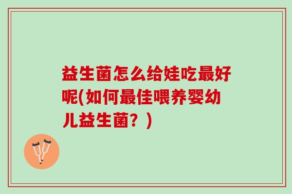 益生菌怎么给娃吃最好呢(如何最佳喂养婴幼儿益生菌？)