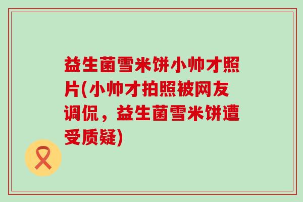 益生菌雪米饼小帅才照片(小帅才拍照被网友调侃，益生菌雪米饼遭受质疑)